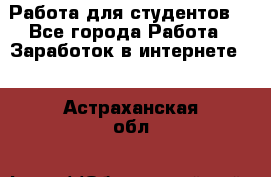 Работа для студентов  - Все города Работа » Заработок в интернете   . Астраханская обл.